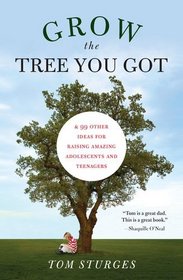 Grow the Tree You Got: & 99 Other Ideas for Raising Amazing Adolescents and Teenagers