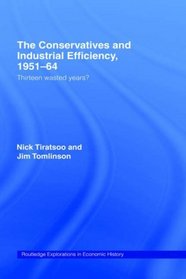 The Conservatives and Industrial Efficiency, 1951-1964: Thirteen Wasted Years? (Routledge Explorations in Economic History)