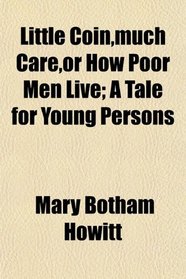 Little Coin,much Care,or How Poor Men Live; A Tale for Young Persons