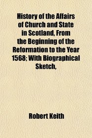 History of the Affairs of Church and State in Scotland, From the Beginning of the Reformation to the Year 1568; With Biographical Sketch,