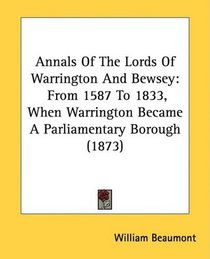 Annals Of The Lords Of Warrington And Bewsey: From 1587 To 1833, When Warrington Became A Parliamentary Borough (1873)