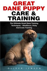 Great Dane Puppy Care & Training: The Ultimate Great Dane Training Techniques - Obedience, Potty And Crate Training!