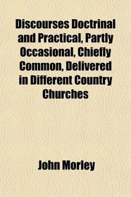 Discourses Doctrinal and Practical, Partly Occasional, Chiefly Common, Delivered in Different Country Churches
