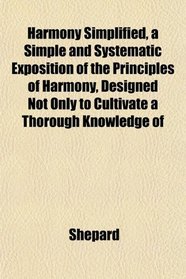Harmony Simplified, a Simple and Systematic Exposition of the Principles of Harmony, Designed Not Only to Cultivate a Thorough Knowledge of