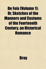 De Foix (Volume 1); Or, Sketches of the Manners and Customs of the Fourteenth Century. an Historical Romance