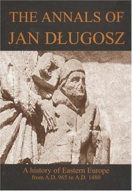 The Annals of Jan Dlugosz: A History of Eastern Europe from A.D. 965 to A.D. 1480