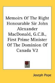 Memoirs Of The Right Honourable Sir John Alexander MacDonald, G.C.B., First Prime Minister Of The Dominion Of Canada V2