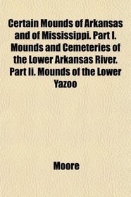 Certain Mounds of Arkansas and of Mississippi. Part I. Mounds and Cemeteries of the Lower Arkansas River. Part Ii. Mounds of the Lower Yazoo