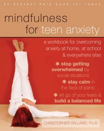 Mindfulness for Teen Anxiety: A Workbook for Overcoming Anxiety at Home, at School, and Everywhere Else