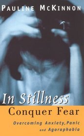 In Stillness Conquer Fear: Overcoming Anxiety, Panic, and Agoraphobia