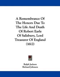 A Remembrance Of The Honors Due To The Life And Death Of Robert Earle Of Salisbury, Lord Treasurer Of England (1612)