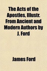 The Acts of the Apostles, Illustr. From Ancient and Modern Authors by J. Ford