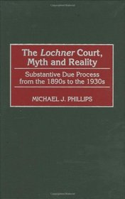 The Lochner Court, Myth and Reality: Substantive Due Process from the 1890s to the 1930s