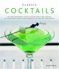 Classic Cocktails: The home bartender's guide to mixing spirits and liqueurs: 150 sensational drink recipes shown in 250 fabulous photographs