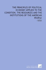 The Principles of Political Economy Applied to the Condition, the Resources and the Institutions of the American People: -1856