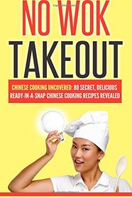No Wok Takeout: No Wok Takeout; 80 Chinese Cooking Uncovered; 80 Secret, Delicious Ready-In-A-Snap Chinese Cooking Recipes Revealed (Cookbooks Of The Week) (Volume 1)