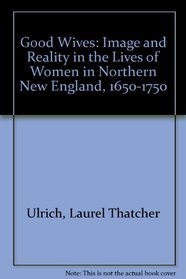 Good Wives: Images and Reality in the Lives of Women in Northern New England 1650-1750