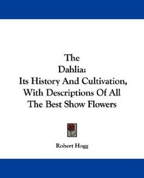 The Dahlia: Its History And Cultivation, With Descriptions Of All The Best Show Flowers