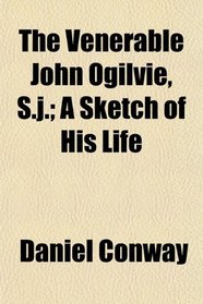 The Venerable John Ogilvie, S.j.; A Sketch of His Life