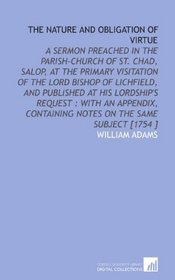 The Nature and Obligation of Virtue: A Sermon Preached in the Parish-Church of St. Chad, Salop, at the Primary Visitation of the Lord Bishop of Lichfield, ... Containing Notes on the Same Subject [1754 ]