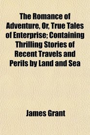 The Romance of Adventure, Or, True Tales of Enterprise; Containing Thrilling Stories of Recent Travels and Perils by Land and Sea