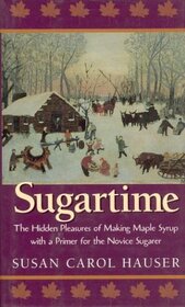 Sugartime : The Hidden Pleasures of Making Maple Syrup with a Primer for the Novice Sugarer