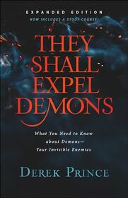 They Shall Expel Demons: What You Need to Know about Demons--Your Invisible Enemies