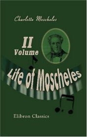 Life of Moscheles: With Selections from His Diaries and Correspondence. Volume 2