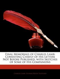 Final Memorials of Charles Lamb: Consisting Chiefly of His Letters Not Before Published, with Sketches of Some of His Companions