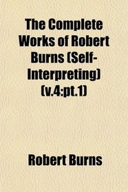 The Complete Works of Robert Burns (Self-Interpreting) (v.4: pt.1)