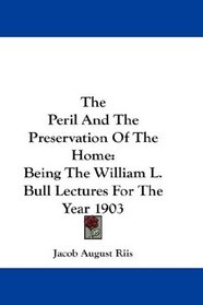 The Peril And The Preservation Of The Home: Being The William L. Bull Lectures For The Year 1903