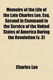 Memoirs of the Life of the Late Charles Lee, Esq. Second in Command in the Service of the United States of America During the Revolution (v. 3)
