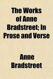 The Works of Anne Bradstreet; In Prose and Verse