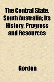 The Central State. South Australia; Its History, Progress and Resources