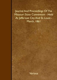 Journal And Proceedings Of The Missouri State Convention - Held At Jefferson City And St. Louis - March, 1861
