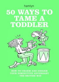 50 Ways to Tame a Toddler: How to Charm and Disarm Your Diminutive Adversary...The British Way