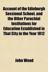 Account of the Edinburgh Sessional School, and the Other Parochial Institutions for Education Established in That City in the Year 1812