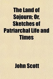 The Land of Sojourn; Or, Sketches of Patriarchal Life and Times