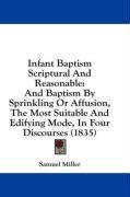 Infant Baptism Scriptural And Reasonable: And Baptism By Sprinkling Or Affusion, The Most Suitable And Edifying Mode, In Four Discourses (1835)