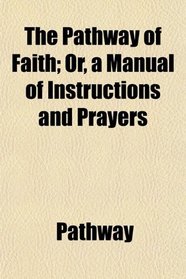 The Pathway of Faith; Or, a Manual of Instructions and Prayers