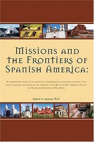 Missions and the Frontiers of Spanish America: A Comparative Study of the Impact of Environmental, Economic, Political and Socio-cultural Variations on ... and on the Northern Frontier of New Spain