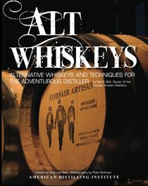 Alt Whiskeys: Alternative Whiskey Recipes and Distilling Techniques for the Adventurous Craft Distiller