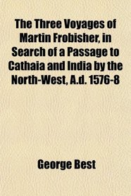 The Three Voyages of Martin Frobisher, in Search of a Passage to Cathaia and India by the North-West, A.d. 1576-8