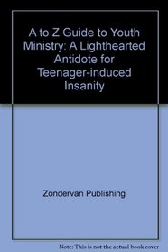 A to Z Guide to Youth Ministry: A Lighthearted Antidote for Teenager-Induced Insanity
