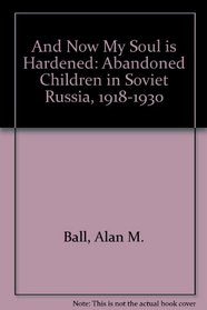And Now My Soul Is Hardened: Abandoned Children in Soviet Russia, 1918-1930