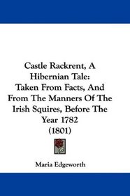 Castle Rackrent, A Hibernian Tale: Taken From Facts, And From The Manners Of The Irish Squires, Before The Year 1782 (1801)