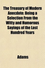 The Treasury of Modern Anecdote; Being a Selection From the Witty and Humorous Sayings of the Last Hundred Years