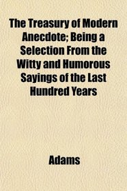 The Treasury of Modern Anecdote; Being a Selection From the Witty and Humorous Sayings of the Last Hundred Years