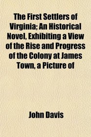 The First Settlers of Virginia; An Historical Novel, Exhibiting a View of the Rise and Progress of the Colony at James Town, a Picture of