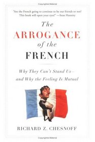 The Arrogance of the French : Why They Can't Stand Us--and Why the Feeling Is Mutual